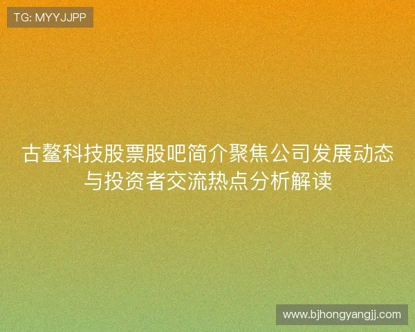 古鳌科技股票股吧简介聚焦公司发展动态与投资者交流热点分析解读